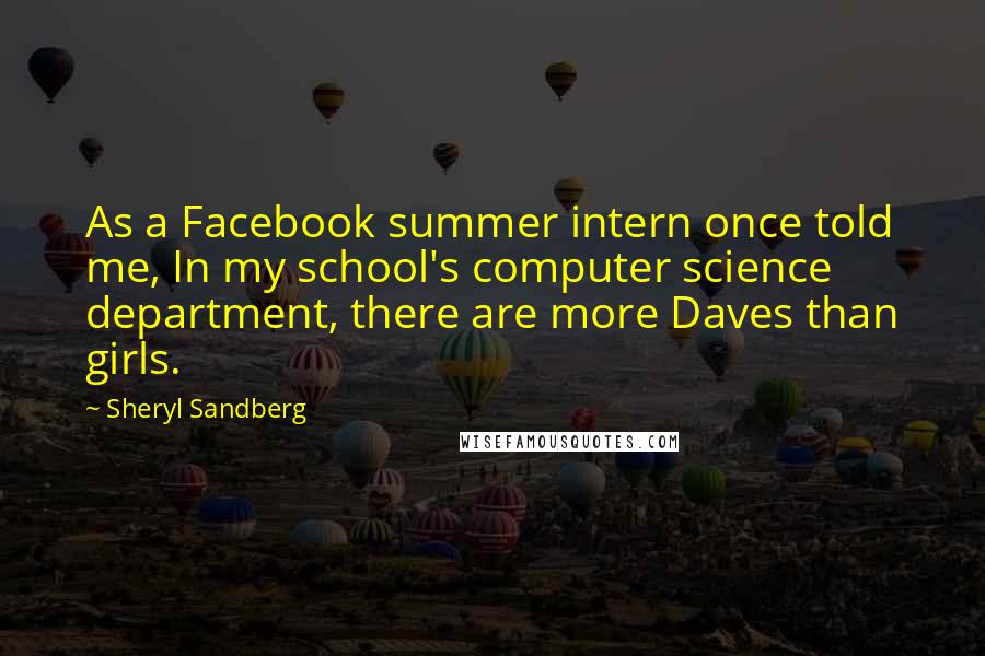 Sheryl Sandberg Quotes: As a Facebook summer intern once told me, In my school's computer science department, there are more Daves than girls.