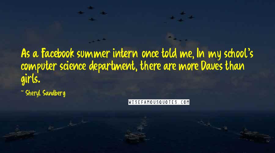 Sheryl Sandberg Quotes: As a Facebook summer intern once told me, In my school's computer science department, there are more Daves than girls.