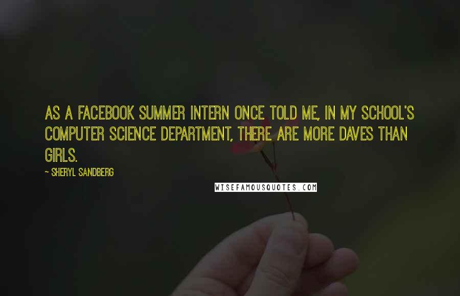 Sheryl Sandberg Quotes: As a Facebook summer intern once told me, In my school's computer science department, there are more Daves than girls.