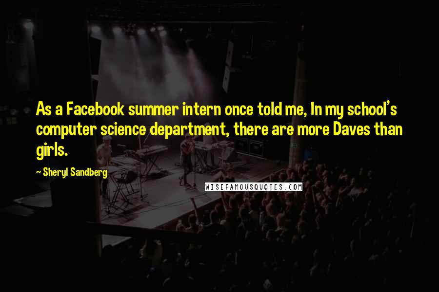 Sheryl Sandberg Quotes: As a Facebook summer intern once told me, In my school's computer science department, there are more Daves than girls.