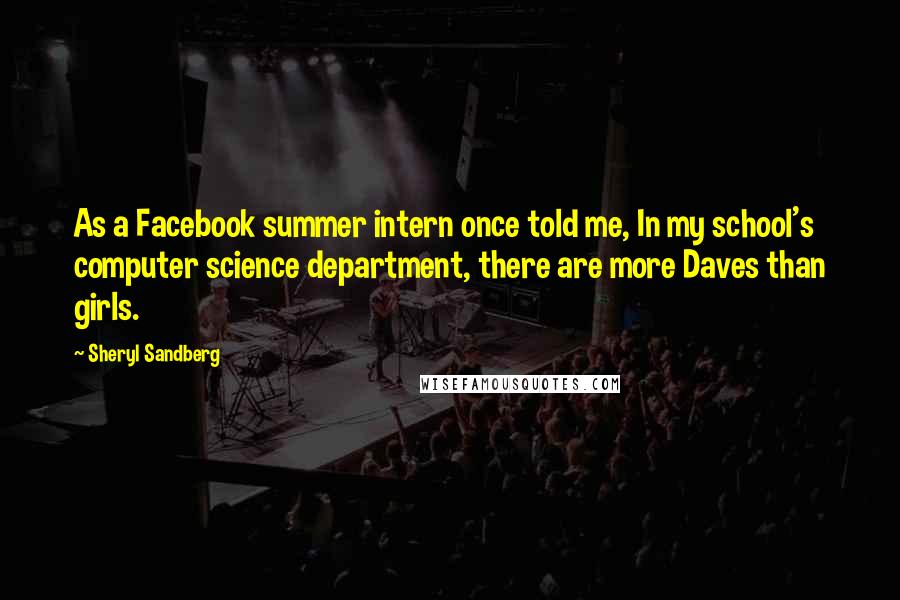 Sheryl Sandberg Quotes: As a Facebook summer intern once told me, In my school's computer science department, there are more Daves than girls.