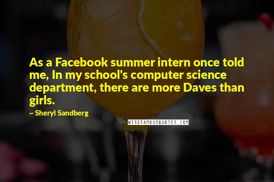 Sheryl Sandberg Quotes: As a Facebook summer intern once told me, In my school's computer science department, there are more Daves than girls.