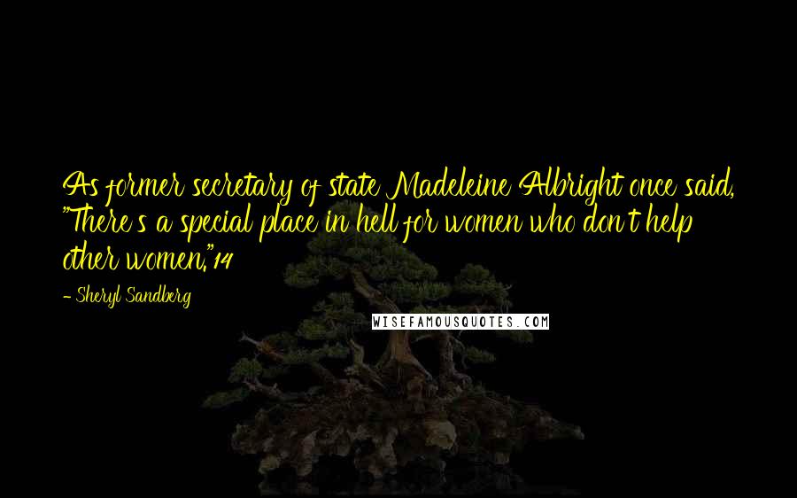 Sheryl Sandberg Quotes: As former secretary of state Madeleine Albright once said, "There's a special place in hell for women who don't help other women."14