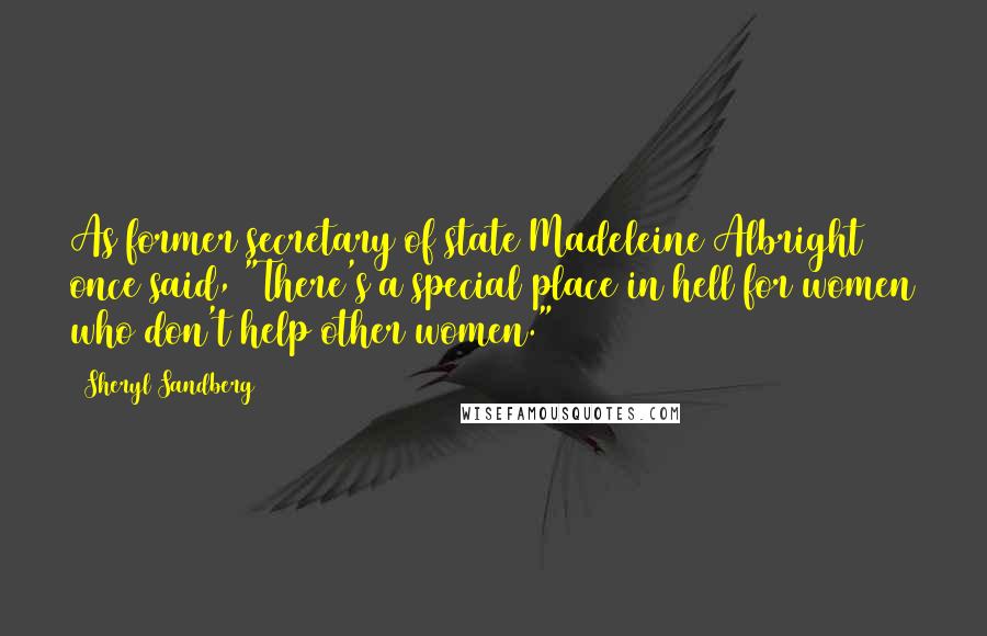 Sheryl Sandberg Quotes: As former secretary of state Madeleine Albright once said, "There's a special place in hell for women who don't help other women."14
