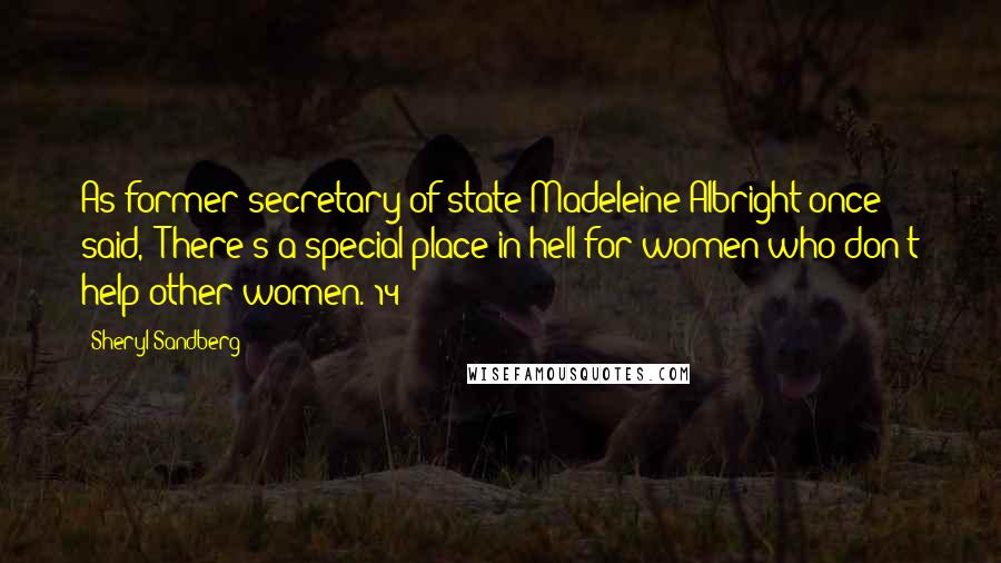 Sheryl Sandberg Quotes: As former secretary of state Madeleine Albright once said, "There's a special place in hell for women who don't help other women."14