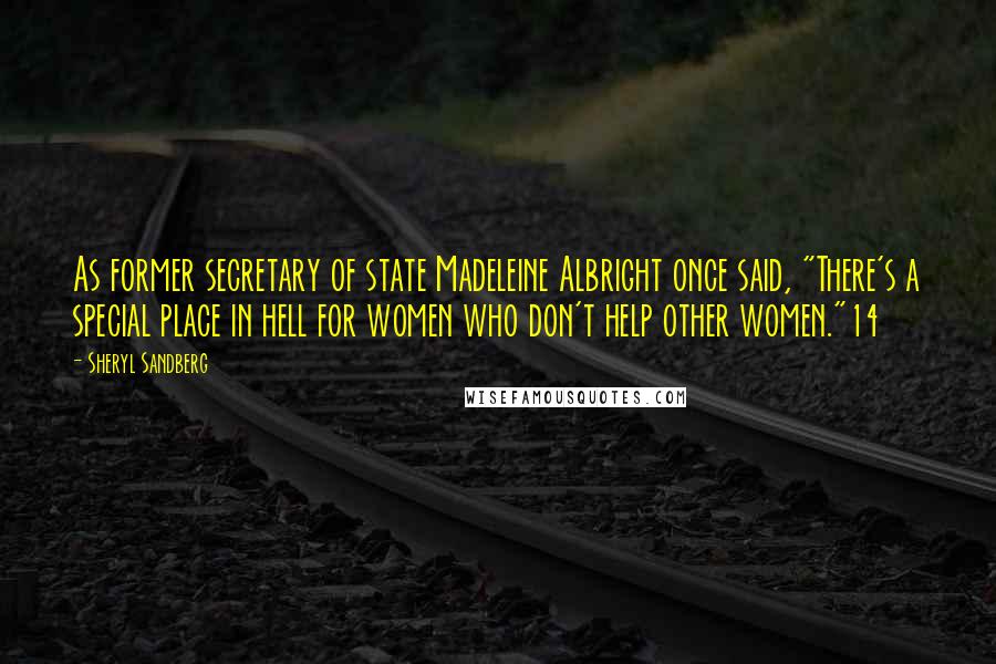 Sheryl Sandberg Quotes: As former secretary of state Madeleine Albright once said, "There's a special place in hell for women who don't help other women."14