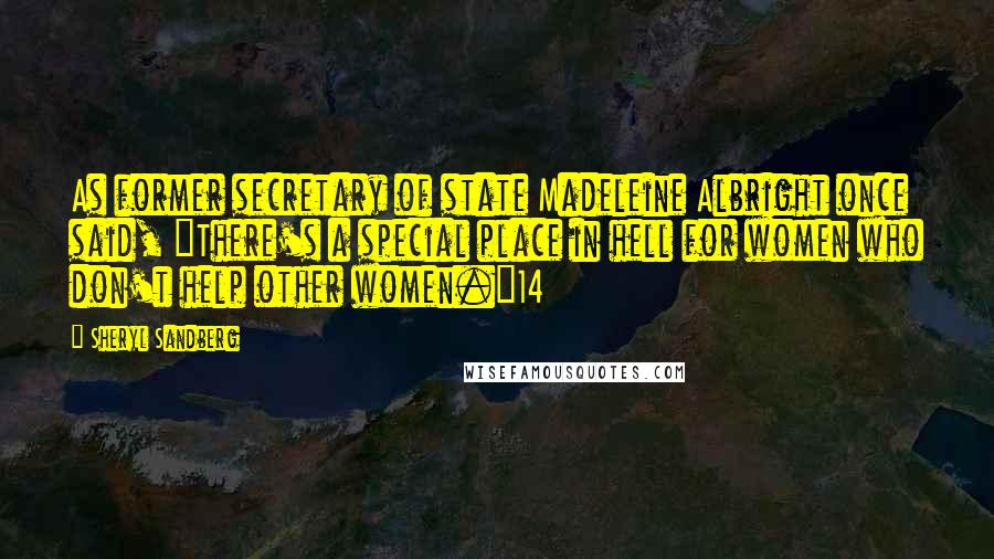 Sheryl Sandberg Quotes: As former secretary of state Madeleine Albright once said, "There's a special place in hell for women who don't help other women."14