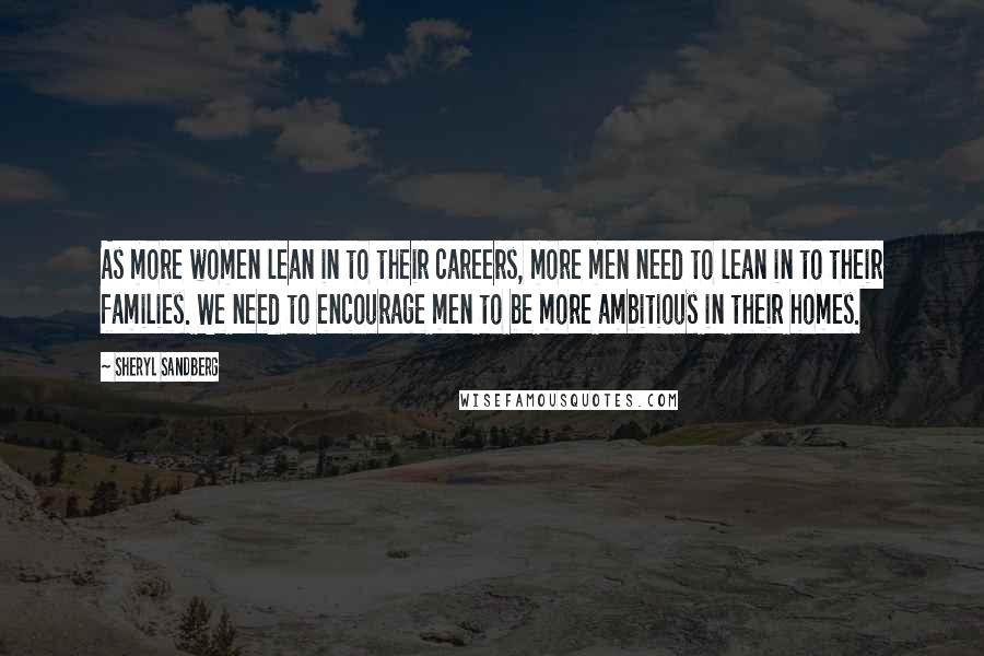 Sheryl Sandberg Quotes: As more women lean in to their careers, more men need to lean in to their families. We need to encourage men to be more ambitious in their homes.