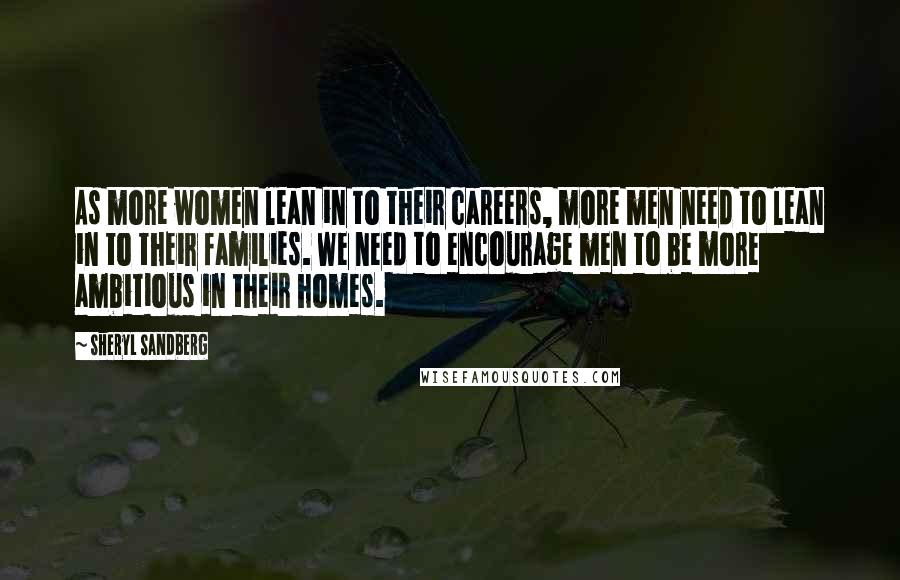 Sheryl Sandberg Quotes: As more women lean in to their careers, more men need to lean in to their families. We need to encourage men to be more ambitious in their homes.
