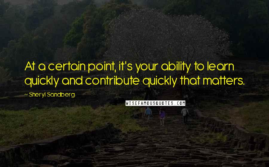 Sheryl Sandberg Quotes: At a certain point, it's your ability to learn quickly and contribute quickly that matters.