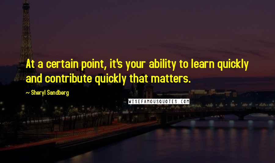 Sheryl Sandberg Quotes: At a certain point, it's your ability to learn quickly and contribute quickly that matters.