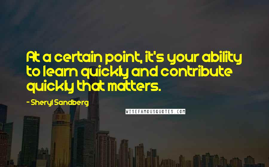 Sheryl Sandberg Quotes: At a certain point, it's your ability to learn quickly and contribute quickly that matters.