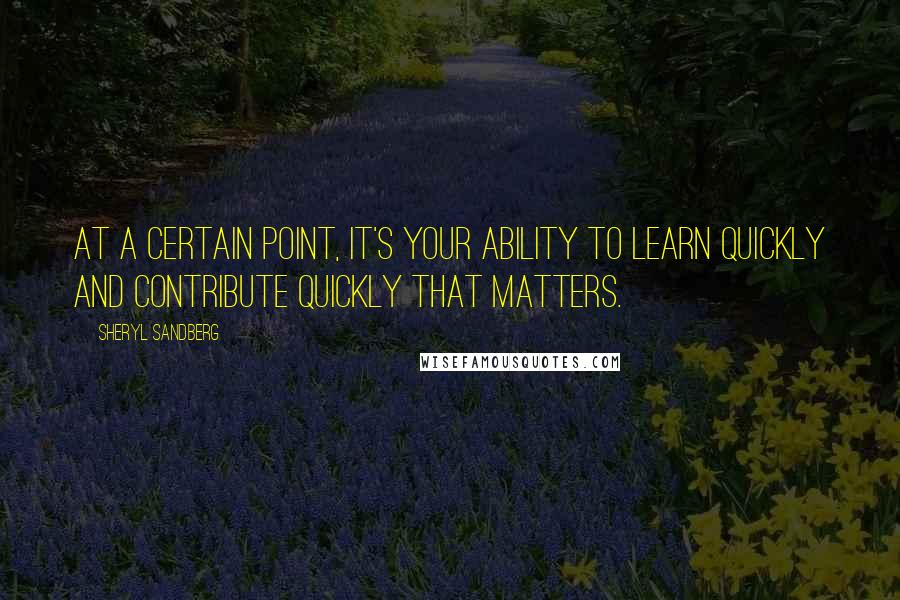 Sheryl Sandberg Quotes: At a certain point, it's your ability to learn quickly and contribute quickly that matters.