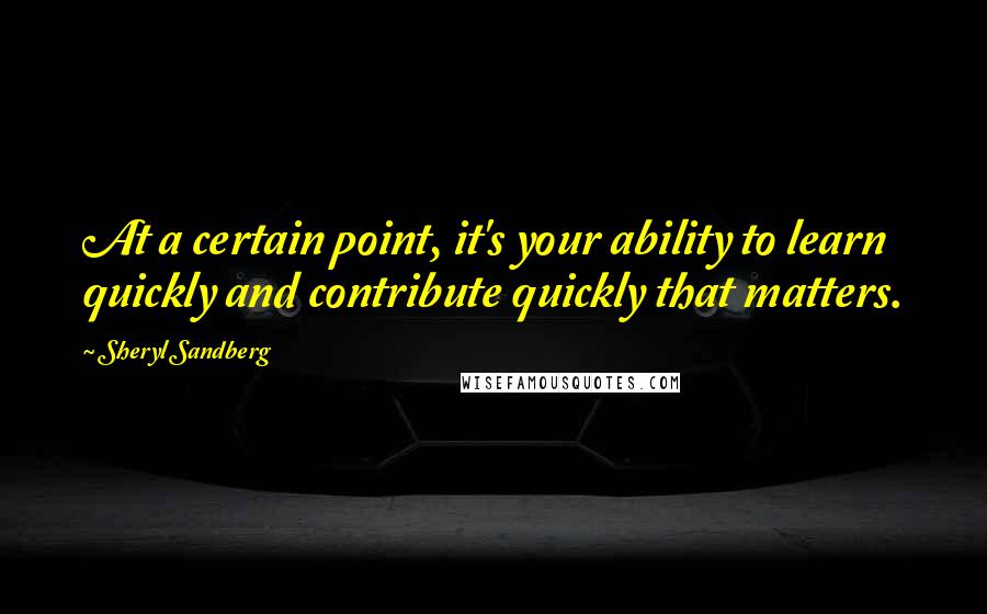 Sheryl Sandberg Quotes: At a certain point, it's your ability to learn quickly and contribute quickly that matters.