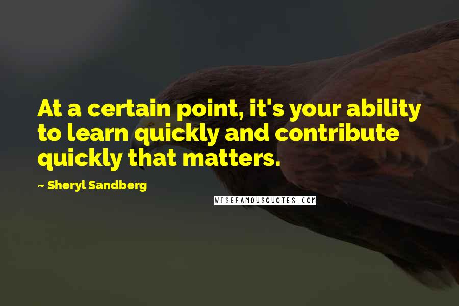 Sheryl Sandberg Quotes: At a certain point, it's your ability to learn quickly and contribute quickly that matters.