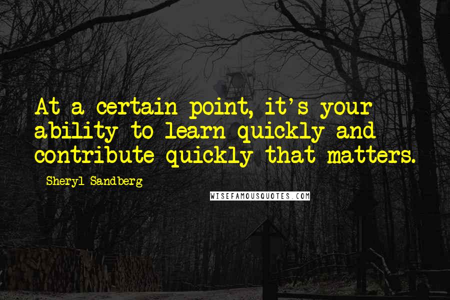 Sheryl Sandberg Quotes: At a certain point, it's your ability to learn quickly and contribute quickly that matters.