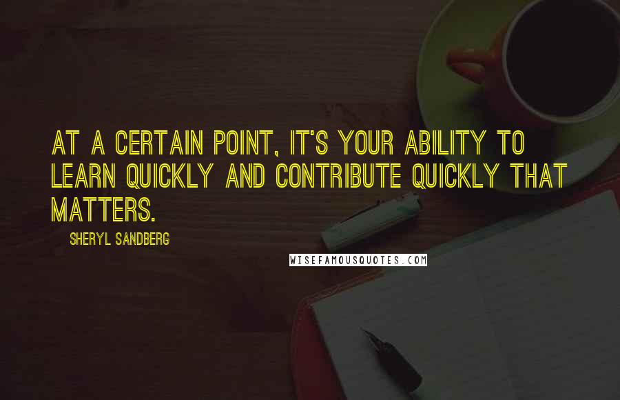 Sheryl Sandberg Quotes: At a certain point, it's your ability to learn quickly and contribute quickly that matters.