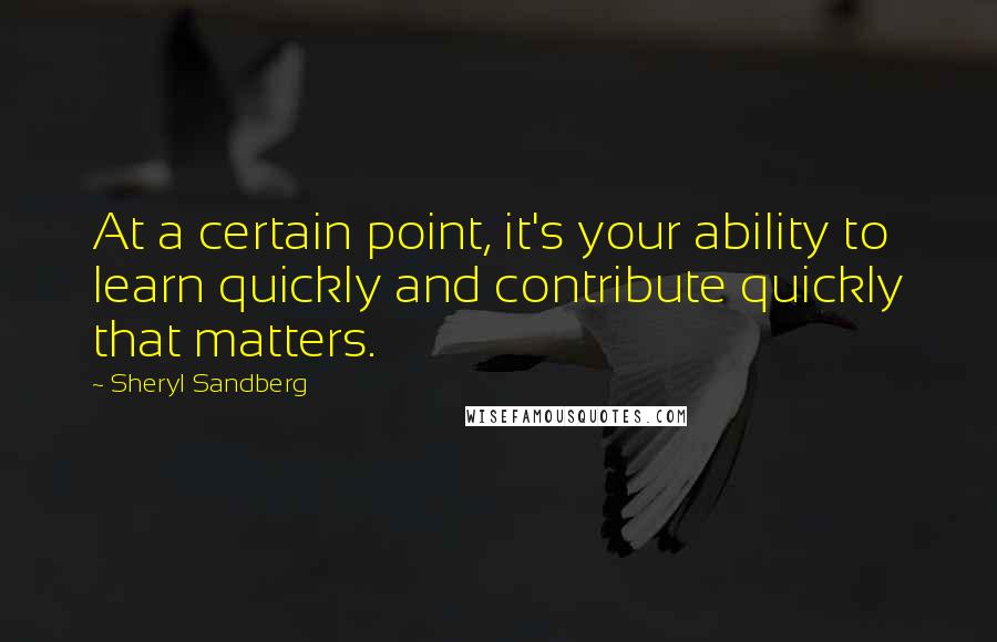 Sheryl Sandberg Quotes: At a certain point, it's your ability to learn quickly and contribute quickly that matters.