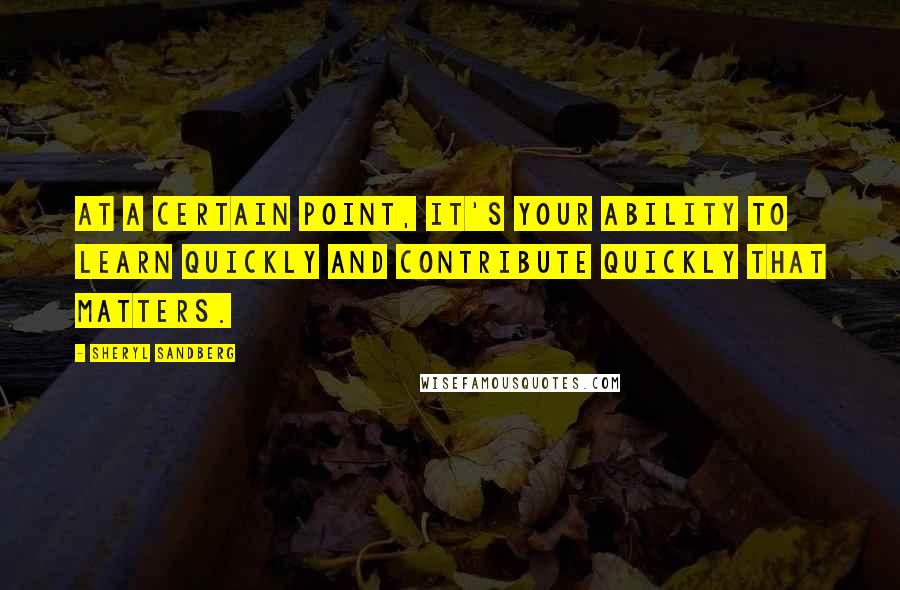 Sheryl Sandberg Quotes: At a certain point, it's your ability to learn quickly and contribute quickly that matters.