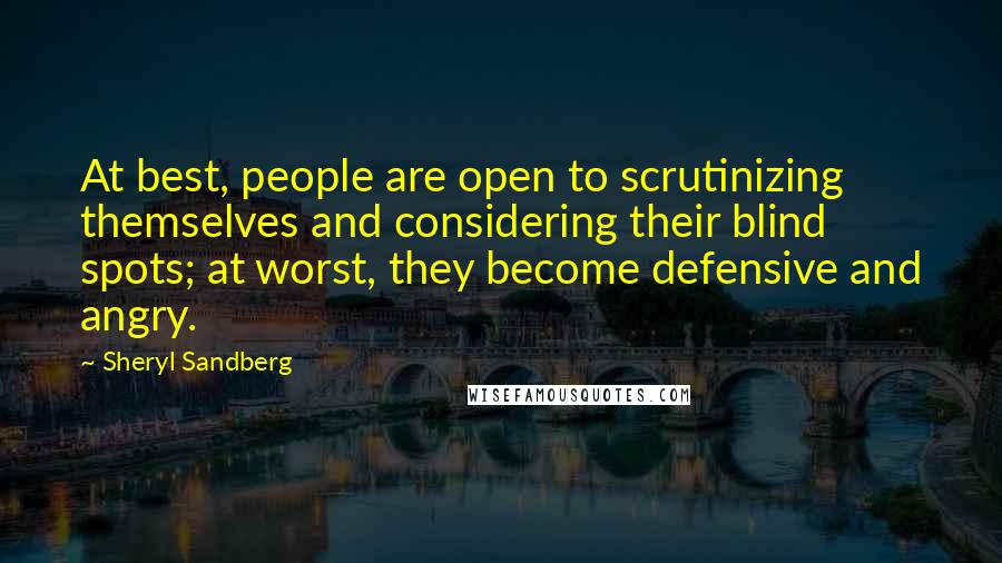 Sheryl Sandberg Quotes: At best, people are open to scrutinizing themselves and considering their blind spots; at worst, they become defensive and angry.