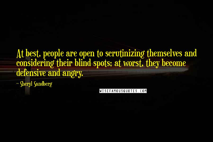 Sheryl Sandberg Quotes: At best, people are open to scrutinizing themselves and considering their blind spots; at worst, they become defensive and angry.