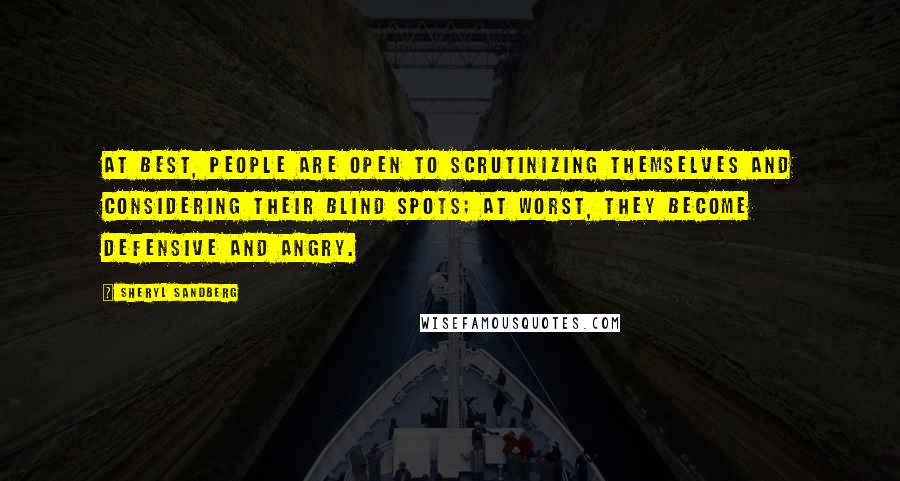 Sheryl Sandberg Quotes: At best, people are open to scrutinizing themselves and considering their blind spots; at worst, they become defensive and angry.