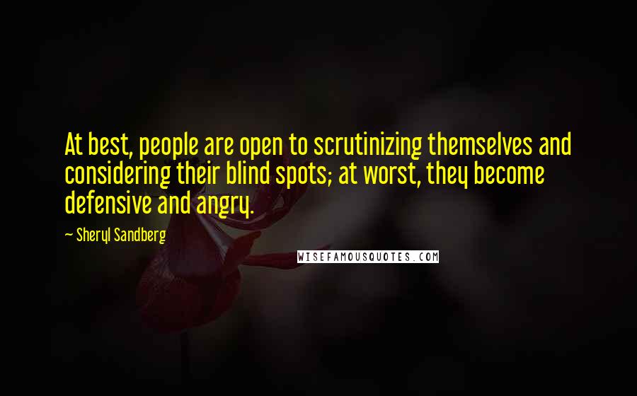 Sheryl Sandberg Quotes: At best, people are open to scrutinizing themselves and considering their blind spots; at worst, they become defensive and angry.