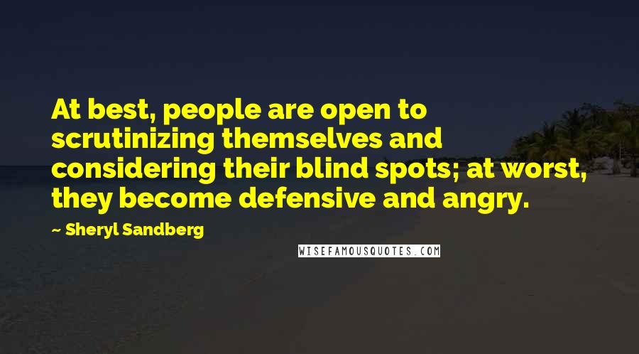 Sheryl Sandberg Quotes: At best, people are open to scrutinizing themselves and considering their blind spots; at worst, they become defensive and angry.