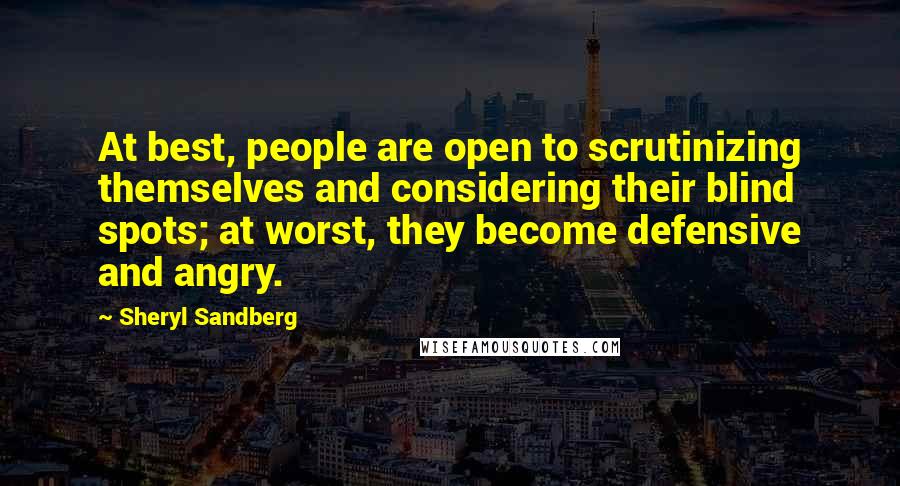 Sheryl Sandberg Quotes: At best, people are open to scrutinizing themselves and considering their blind spots; at worst, they become defensive and angry.