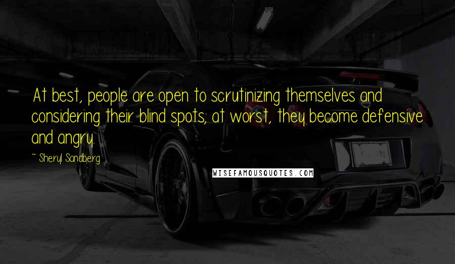 Sheryl Sandberg Quotes: At best, people are open to scrutinizing themselves and considering their blind spots; at worst, they become defensive and angry.