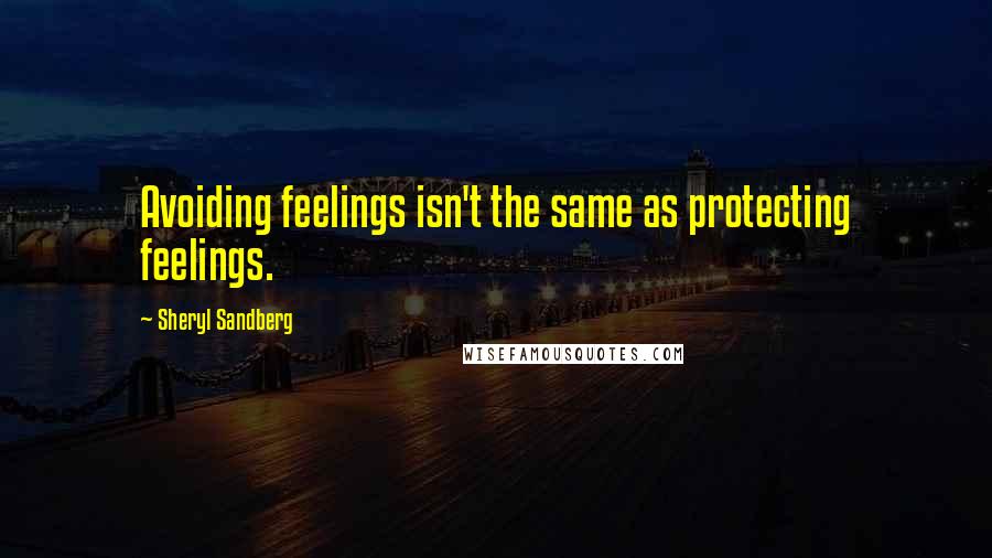 Sheryl Sandberg Quotes: Avoiding feelings isn't the same as protecting feelings.