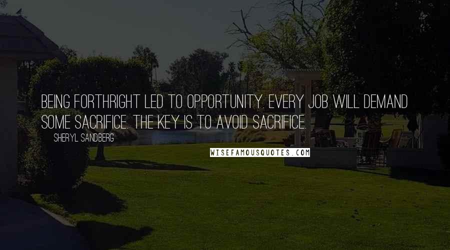 Sheryl Sandberg Quotes: Being forthright led to opportunity. Every job will demand some sacrifice. The key is to avoid sacrifice.