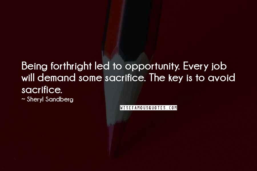 Sheryl Sandberg Quotes: Being forthright led to opportunity. Every job will demand some sacrifice. The key is to avoid sacrifice.