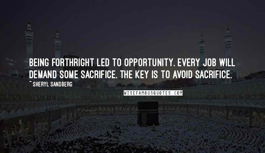 Sheryl Sandberg Quotes: Being forthright led to opportunity. Every job will demand some sacrifice. The key is to avoid sacrifice.