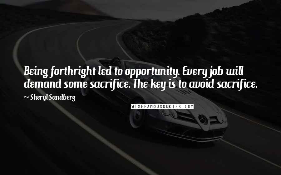 Sheryl Sandberg Quotes: Being forthright led to opportunity. Every job will demand some sacrifice. The key is to avoid sacrifice.