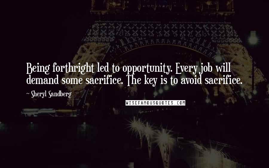 Sheryl Sandberg Quotes: Being forthright led to opportunity. Every job will demand some sacrifice. The key is to avoid sacrifice.