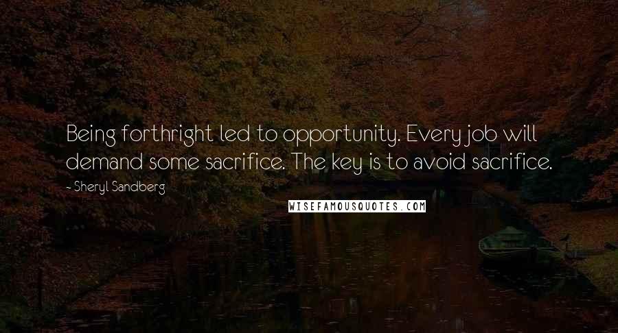 Sheryl Sandberg Quotes: Being forthright led to opportunity. Every job will demand some sacrifice. The key is to avoid sacrifice.