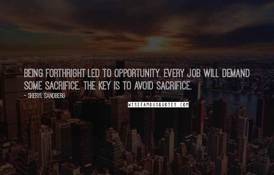 Sheryl Sandberg Quotes: Being forthright led to opportunity. Every job will demand some sacrifice. The key is to avoid sacrifice.