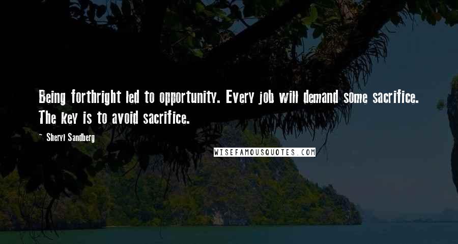 Sheryl Sandberg Quotes: Being forthright led to opportunity. Every job will demand some sacrifice. The key is to avoid sacrifice.