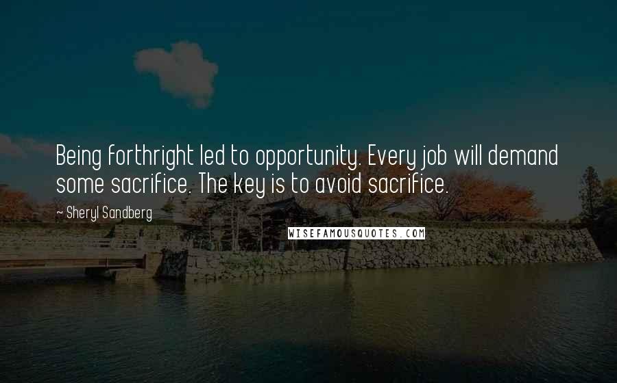 Sheryl Sandberg Quotes: Being forthright led to opportunity. Every job will demand some sacrifice. The key is to avoid sacrifice.