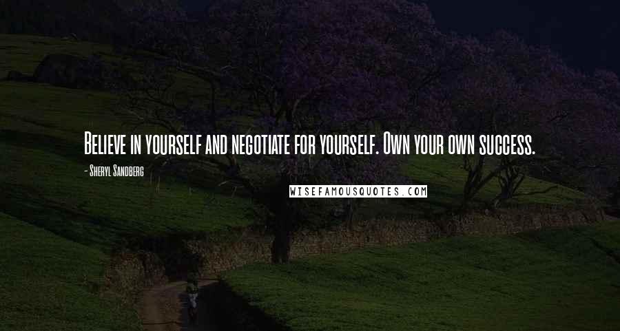 Sheryl Sandberg Quotes: Believe in yourself and negotiate for yourself. Own your own success.