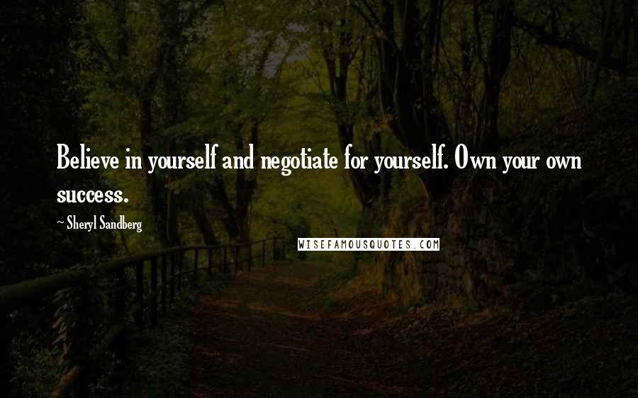 Sheryl Sandberg Quotes: Believe in yourself and negotiate for yourself. Own your own success.