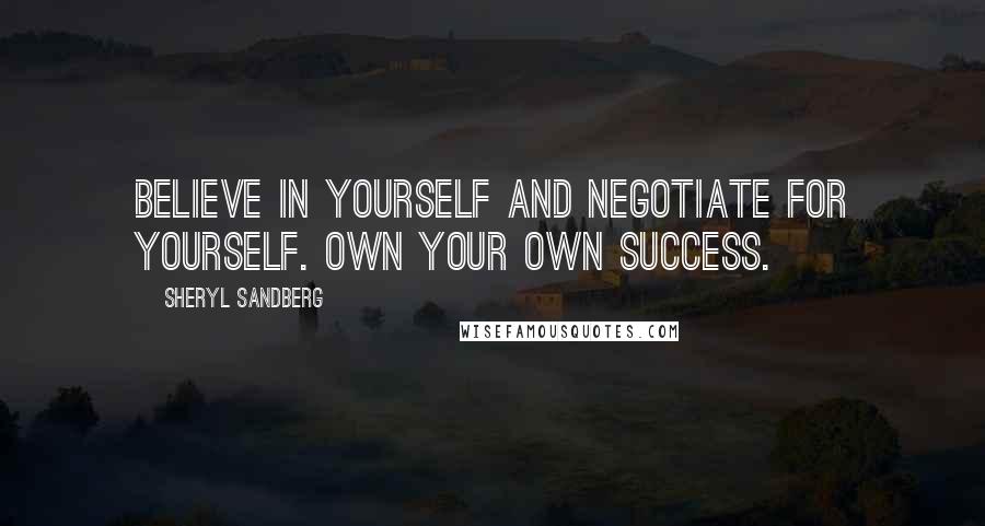 Sheryl Sandberg Quotes: Believe in yourself and negotiate for yourself. Own your own success.