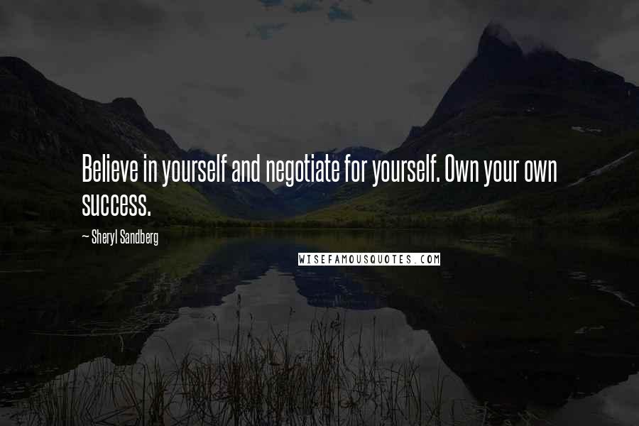 Sheryl Sandberg Quotes: Believe in yourself and negotiate for yourself. Own your own success.