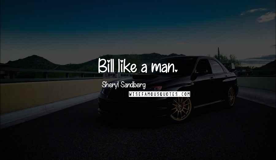 Sheryl Sandberg Quotes: Bill like a man.