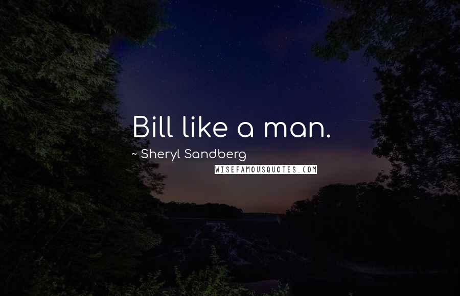 Sheryl Sandberg Quotes: Bill like a man.