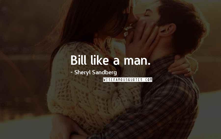 Sheryl Sandberg Quotes: Bill like a man.