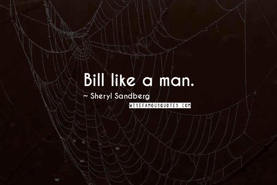 Sheryl Sandberg Quotes: Bill like a man.