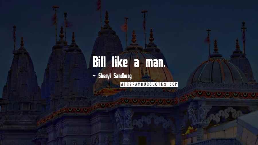 Sheryl Sandberg Quotes: Bill like a man.