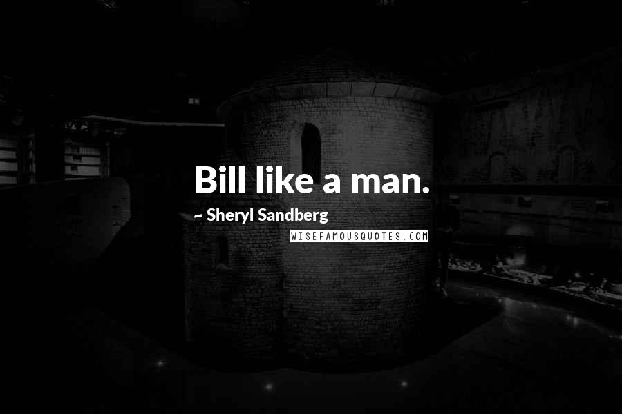 Sheryl Sandberg Quotes: Bill like a man.